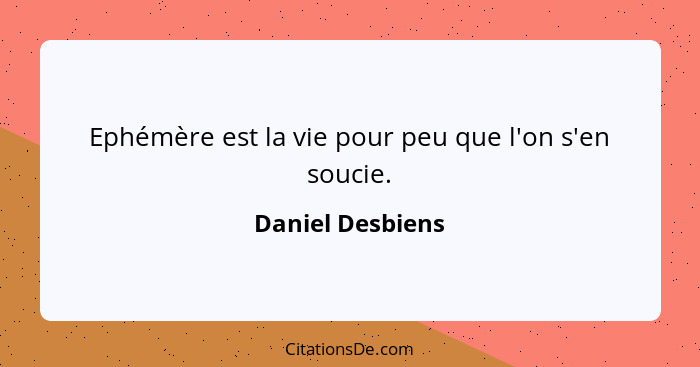 Ephémère est la vie pour peu que l'on s'en soucie.... - Daniel Desbiens