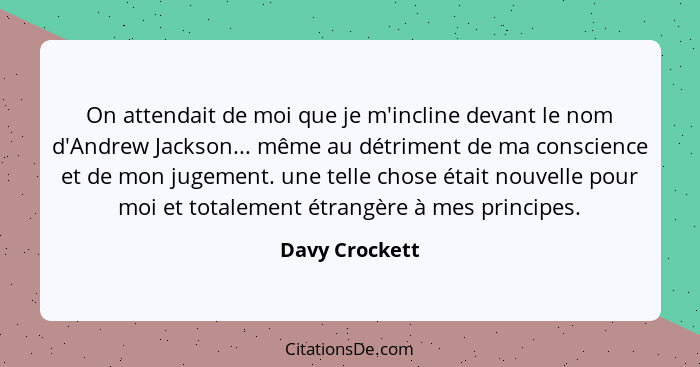 On attendait de moi que je m'incline devant le nom d'Andrew Jackson... même au détriment de ma conscience et de mon jugement. une tell... - Davy Crockett