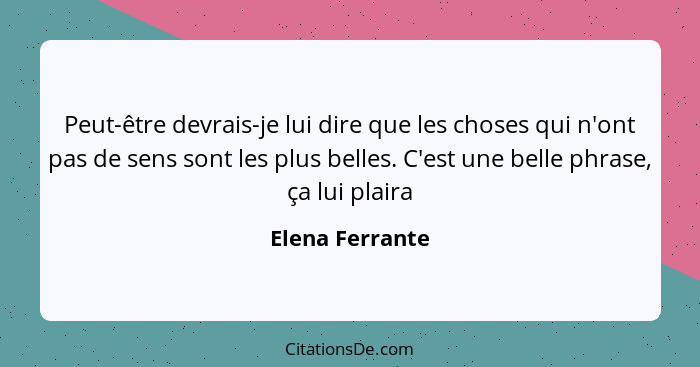 Peut-être devrais-je lui dire que les choses qui n'ont pas de sens sont les plus belles. C'est une belle phrase, ça lui plaira... - Elena Ferrante