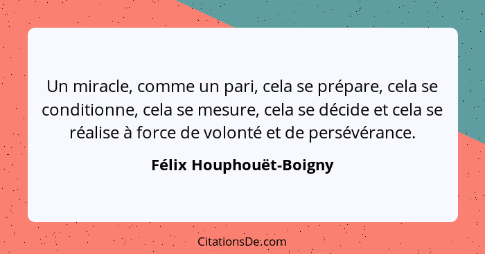 Un miracle, comme un pari, cela se prépare, cela se conditionne, cela se mesure, cela se décide et cela se réalise à force de... - Félix Houphouët-Boigny