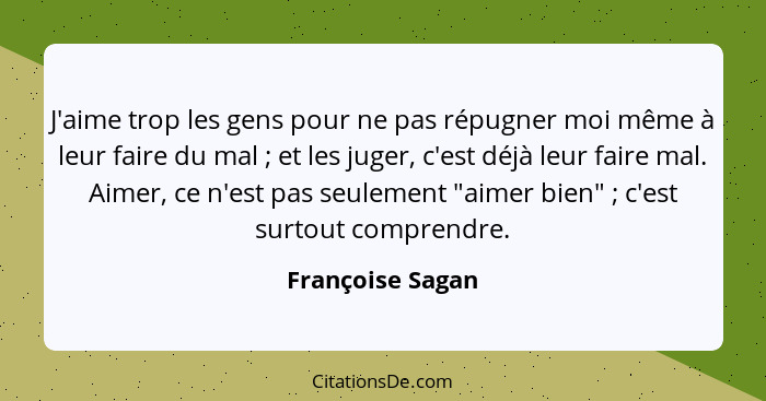 J'aime trop les gens pour ne pas répugner moi même à leur faire du mal ; et les juger, c'est déjà leur faire mal. Aimer, ce n'e... - Françoise Sagan