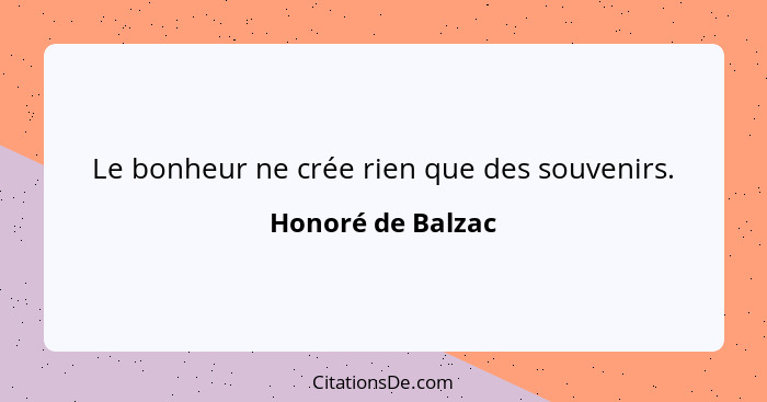 Le bonheur ne crée rien que des souvenirs.... - Honoré de Balzac