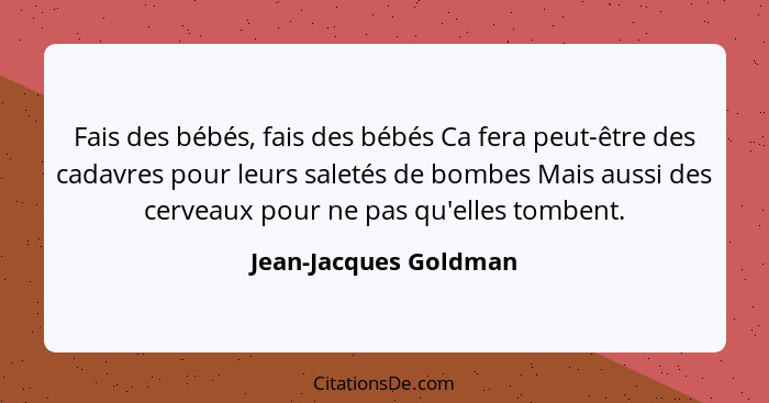 Fais des bébés, fais des bébés Ca fera peut-être des cadavres pour leurs saletés de bombes Mais aussi des cerveaux pour ne pas... - Jean-Jacques Goldman