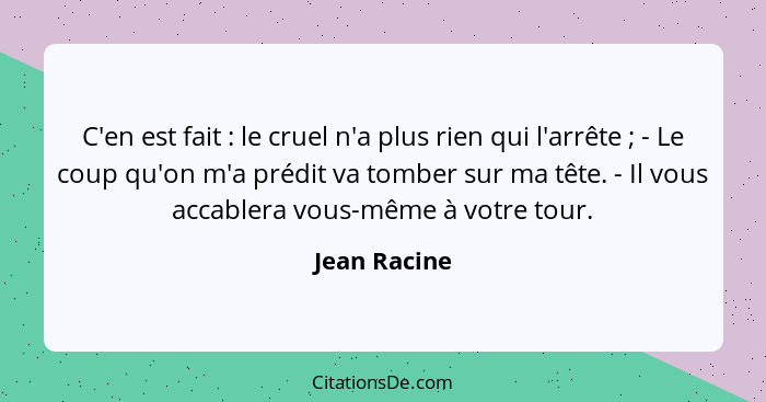 C'en est fait : le cruel n'a plus rien qui l'arrête ; - Le coup qu'on m'a prédit va tomber sur ma tête. - Il vous accablera vo... - Jean Racine