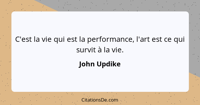 C'est la vie qui est la performance, l'art est ce qui survit à la vie.... - John Updike