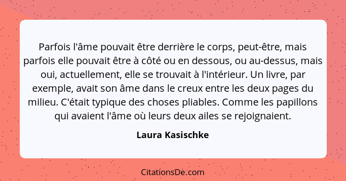 Parfois l'âme pouvait être derrière le corps, peut-être, mais parfois elle pouvait être à côté ou en dessous, ou au-dessus, mais oui... - Laura Kasischke