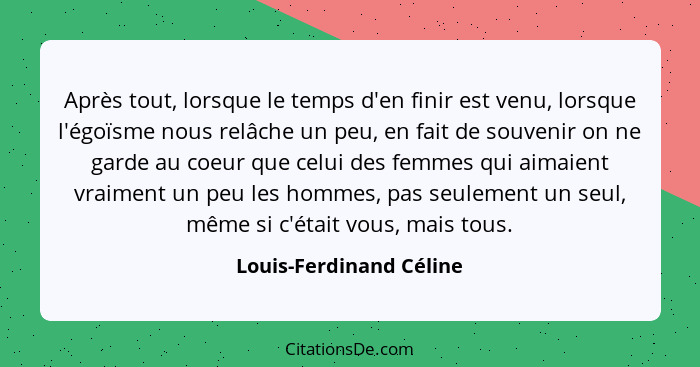 Après tout, lorsque le temps d'en finir est venu, lorsque l'égoïsme nous relâche un peu, en fait de souvenir on ne garde au c... - Louis-Ferdinand Céline