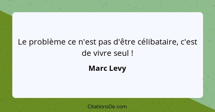 Le problème ce n'est pas d'être célibataire, c'est de vivre seul !... - Marc Levy