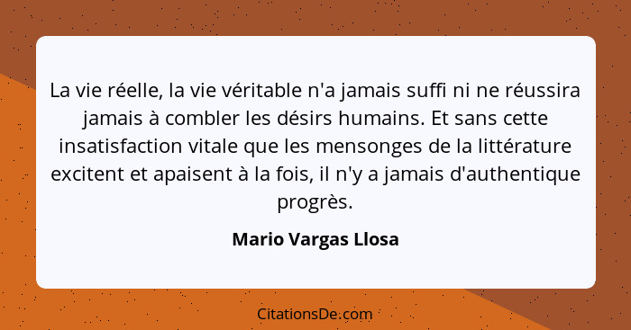 La vie réelle, la vie véritable n'a jamais suffi ni ne réussira jamais à combler les désirs humains. Et sans cette insatisfaction... - Mario Vargas Llosa