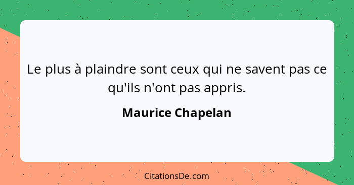 Le plus à plaindre sont ceux qui ne savent pas ce qu'ils n'ont pas appris.... - Maurice Chapelan