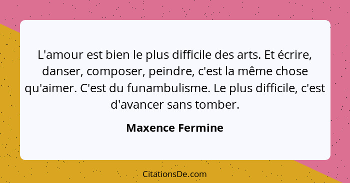 L'amour est bien le plus difficile des arts. Et écrire, danser, composer, peindre, c'est la même chose qu'aimer. C'est du funambulis... - Maxence Fermine