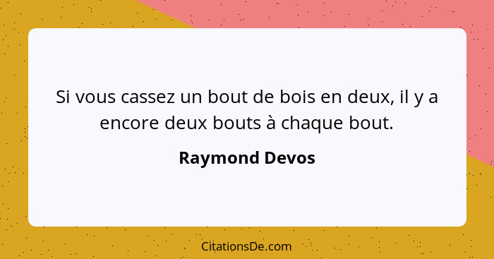 Si vous cassez un bout de bois en deux, il y a encore deux bouts à chaque bout.... - Raymond Devos