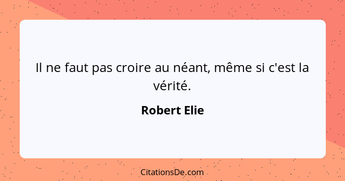 Il ne faut pas croire au néant, même si c'est la vérité.... - Robert Elie