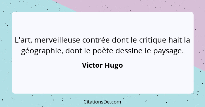 L'art, merveilleuse contrée dont le critique hait la géographie, dont le poète dessine le paysage.... - Victor Hugo