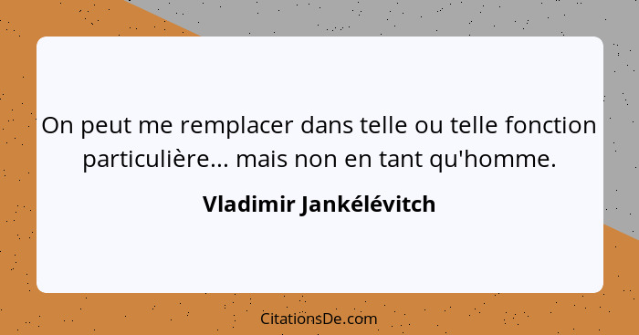 On peut me remplacer dans telle ou telle fonction particulière... mais non en tant qu'homme.... - Vladimir Jankélévitch