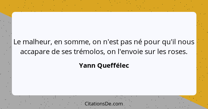 Le malheur, en somme, on n'est pas né pour qu'il nous accapare de ses trémolos, on l'envoie sur les roses.... - Yann Queffélec