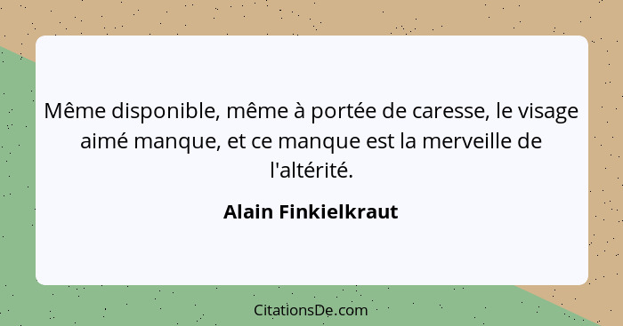 Même disponible, même à portée de caresse, le visage aimé manque, et ce manque est la merveille de l'altérité.... - Alain Finkielkraut