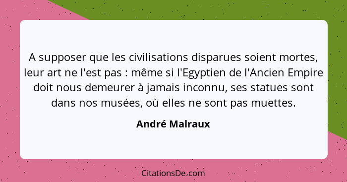 A supposer que les civilisations disparues soient mortes, leur art ne l'est pas : même si l'Egyptien de l'Ancien Empire doit nous... - André Malraux