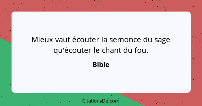 Mieux vaut écouter la semonce du sage qu'écouter le chant du fou.... - Bible