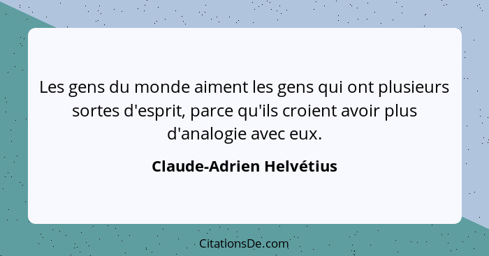 Les gens du monde aiment les gens qui ont plusieurs sortes d'esprit, parce qu'ils croient avoir plus d'analogie avec eux.... - Claude-Adrien Helvétius