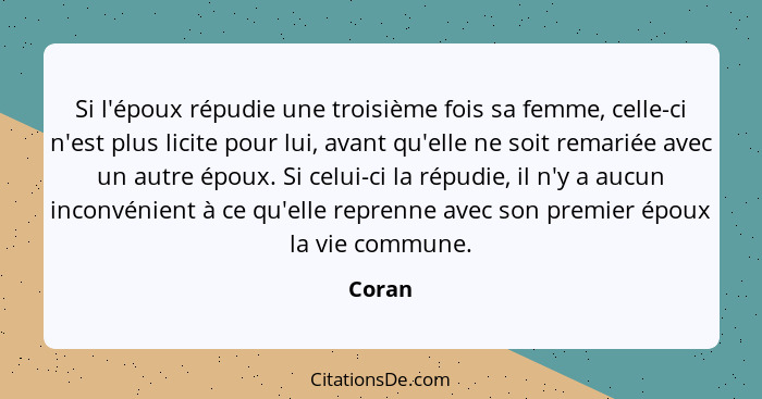 Si l'époux répudie une troisième fois sa femme, celle-ci n'est plus licite pour lui, avant qu'elle ne soit remariée avec un autre époux. Si ce... - Coran