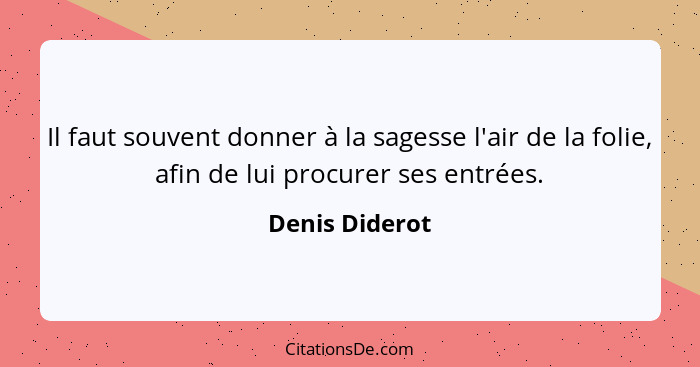 Il faut souvent donner à la sagesse l'air de la folie, afin de lui procurer ses entrées.... - Denis Diderot