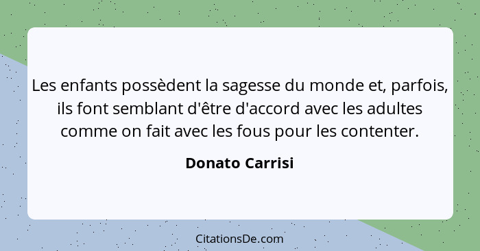 Les enfants possèdent la sagesse du monde et, parfois, ils font semblant d'être d'accord avec les adultes comme on fait avec les fous... - Donato Carrisi