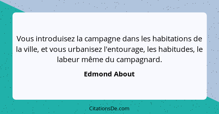 Vous introduisez la campagne dans les habitations de la ville, et vous urbanisez l'entourage, les habitudes, le labeur même du campagna... - Edmond About