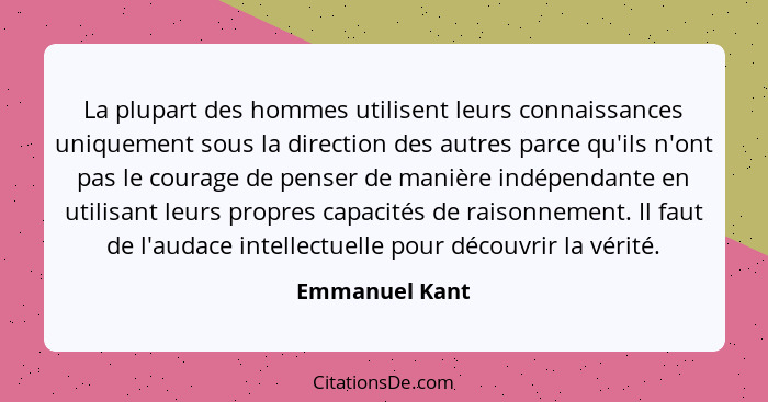 La plupart des hommes utilisent leurs connaissances uniquement sous la direction des autres parce qu'ils n'ont pas le courage de pense... - Emmanuel Kant