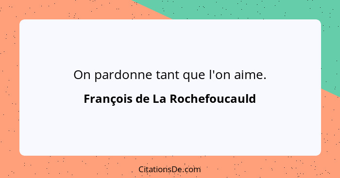 On pardonne tant que l'on aime.... - François de La Rochefoucauld