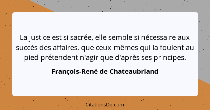 La justice est si sacrée, elle semble si nécessaire aux succès des affaires, que ceux-mêmes qui la foulent au pied pr... - François-René de Chateaubriand