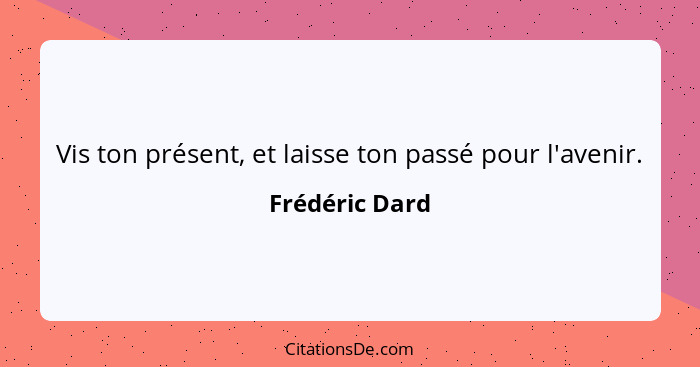 Vis ton présent, et laisse ton passé pour l'avenir.... - Frédéric Dard