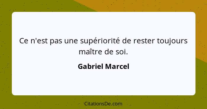 Ce n'est pas une supériorité de rester toujours maître de soi.... - Gabriel Marcel