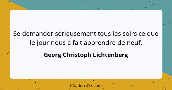 Se demander sérieusement tous les soirs ce que le jour nous a fait apprendre de neuf.... - Georg Christoph Lichtenberg