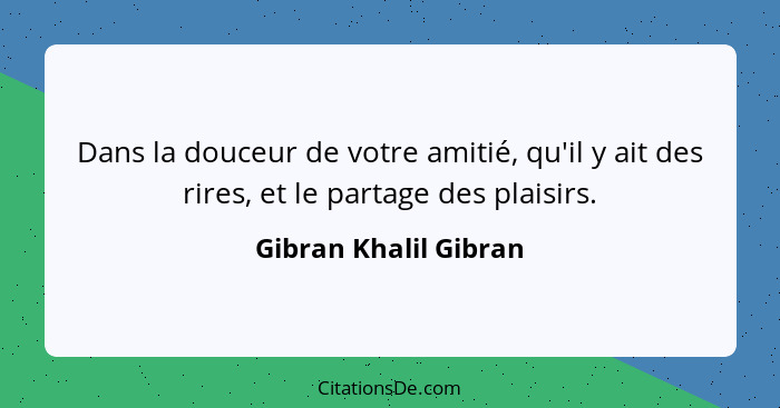 Dans la douceur de votre amitié, qu'il y ait des rires, et le partage des plaisirs.... - Gibran Khalil Gibran