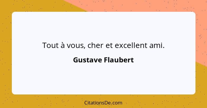 Tout à vous, cher et excellent ami.... - Gustave Flaubert