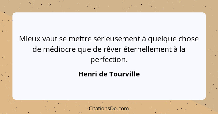 Mieux vaut se mettre sérieusement à quelque chose de médiocre que de rêver éternellement à la perfection.... - Henri de Tourville