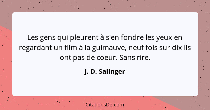 Les gens qui pleurent à s'en fondre les yeux en regardant un film à la guimauve, neuf fois sur dix ils ont pas de coeur. Sans rire.... - J. D. Salinger