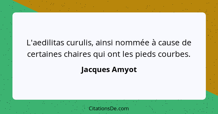 L'aedilitas curulis, ainsi nommée à cause de certaines chaires qui ont les pieds courbes.... - Jacques Amyot