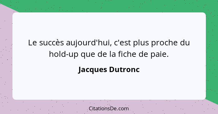 Le succès aujourd'hui, c'est plus proche du hold-up que de la fiche de paie.... - Jacques Dutronc