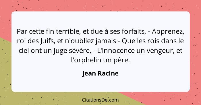 Par cette fin terrible, et due à ses forfaits, - Apprenez, roi des Juifs, et n'oubliez jamais - Que les rois dans le ciel ont un juge sé... - Jean Racine