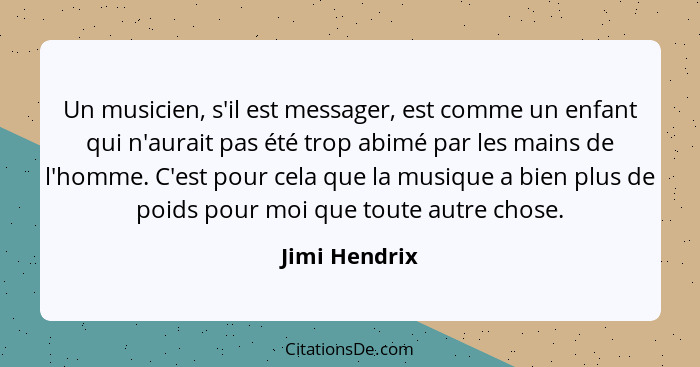 Un musicien, s'il est messager, est comme un enfant qui n'aurait pas été trop abimé par les mains de l'homme. C'est pour cela que la mu... - Jimi Hendrix