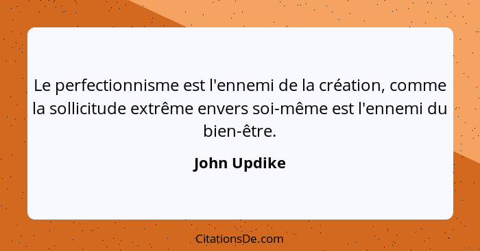 Le perfectionnisme est l'ennemi de la création, comme la sollicitude extrême envers soi-même est l'ennemi du bien-être.... - John Updike