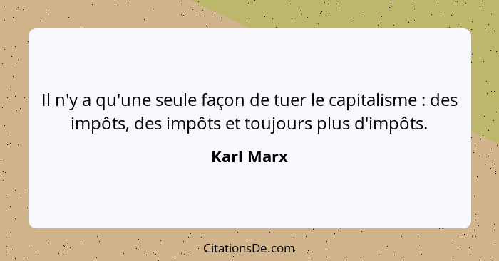 Il n'y a qu'une seule façon de tuer le capitalisme : des impôts, des impôts et toujours plus d'impôts.... - Karl Marx