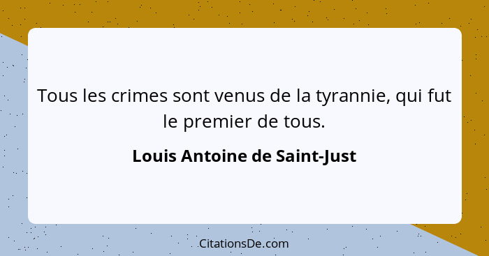 Tous les crimes sont venus de la tyrannie, qui fut le premier de tous.... - Louis Antoine de Saint-Just