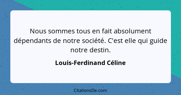 Nous sommes tous en fait absolument dépendants de notre société. C'est elle qui guide notre destin.... - Louis-Ferdinand Céline