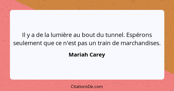 Il y a de la lumière au bout du tunnel. Espérons seulement que ce n'est pas un train de marchandises.... - Mariah Carey