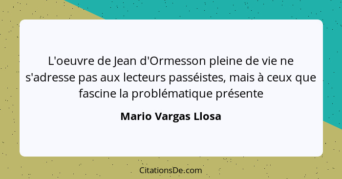 L'oeuvre de Jean d'Ormesson pleine de vie ne s'adresse pas aux lecteurs passéistes, mais à ceux que fascine la problématique prés... - Mario Vargas Llosa