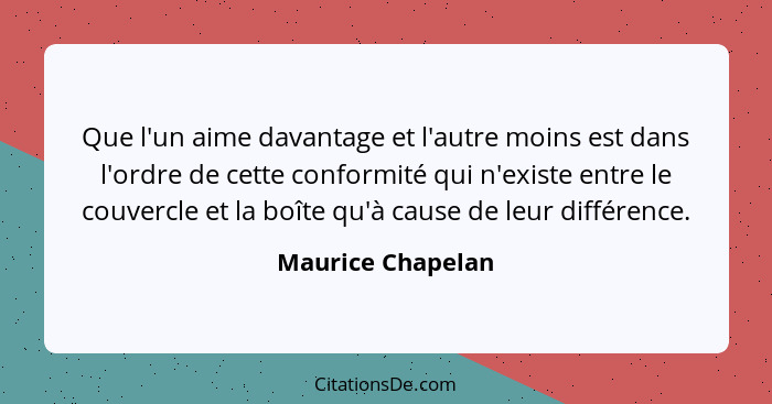 Que l'un aime davantage et l'autre moins est dans l'ordre de cette conformité qui n'existe entre le couvercle et la boîte qu'à caus... - Maurice Chapelan