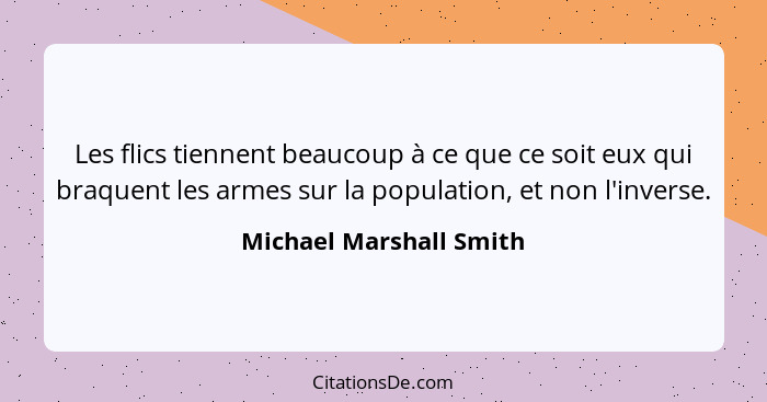 Les flics tiennent beaucoup à ce que ce soit eux qui braquent les armes sur la population, et non l'inverse.... - Michael Marshall Smith